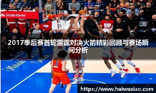 2017季后赛首轮雷霆对决火箭精彩回顾与赛场瞬间分析