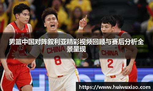 男篮中国对阵叙利亚精彩视频回顾与赛后分析全景呈现