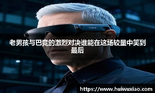 老男孩与巴竞的激烈对决谁能在这场较量中笑到最后