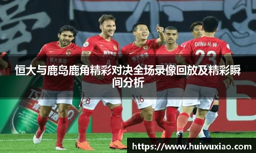 恒大与鹿岛鹿角精彩对决全场录像回放及精彩瞬间分析