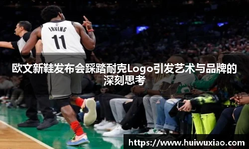 欧文新鞋发布会踩踏耐克Logo引发艺术与品牌的深刻思考